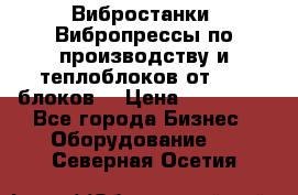 Вибростанки, Вибропрессы по производству и теплоблоков от 1000 блоков. › Цена ­ 550 000 - Все города Бизнес » Оборудование   . Северная Осетия